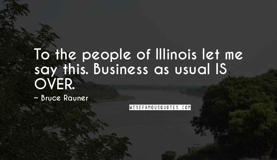 Bruce Rauner Quotes: To the people of Illinois let me say this. Business as usual IS OVER.