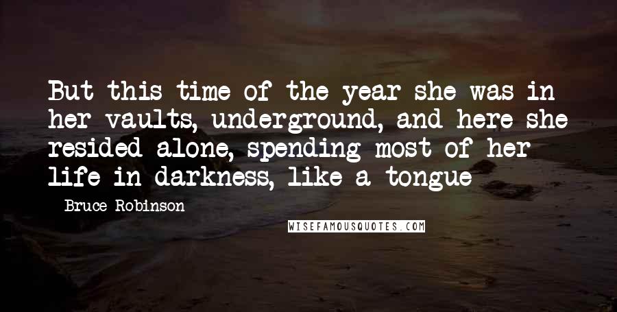 Bruce Robinson Quotes: But this time of the year she was in her vaults, underground, and here she resided alone, spending most of her life in darkness, like a tongue