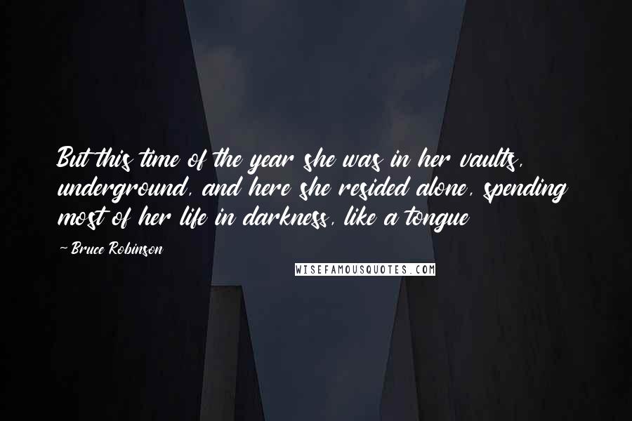 Bruce Robinson Quotes: But this time of the year she was in her vaults, underground, and here she resided alone, spending most of her life in darkness, like a tongue