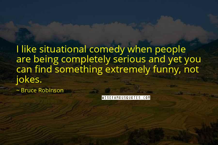 Bruce Robinson Quotes: I like situational comedy when people are being completely serious and yet you can find something extremely funny, not jokes.