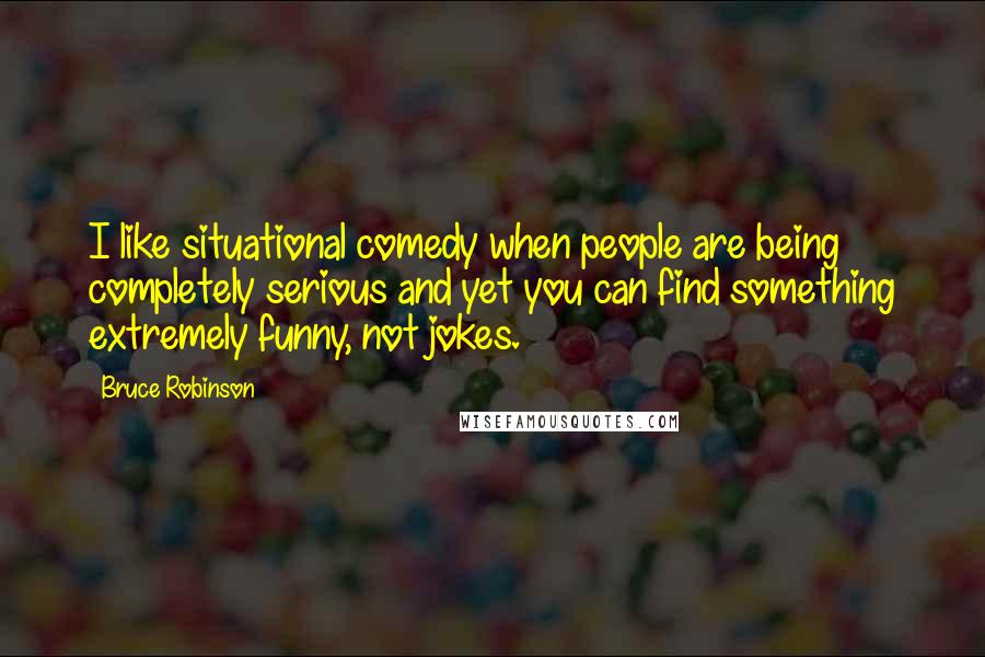 Bruce Robinson Quotes: I like situational comedy when people are being completely serious and yet you can find something extremely funny, not jokes.