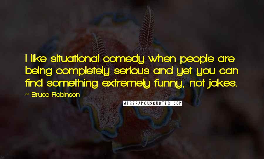 Bruce Robinson Quotes: I like situational comedy when people are being completely serious and yet you can find something extremely funny, not jokes.