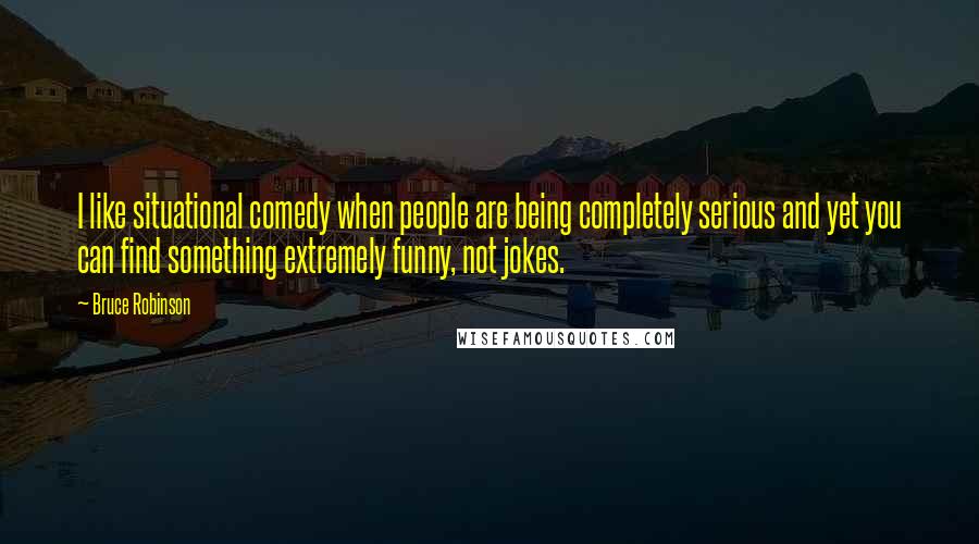 Bruce Robinson Quotes: I like situational comedy when people are being completely serious and yet you can find something extremely funny, not jokes.