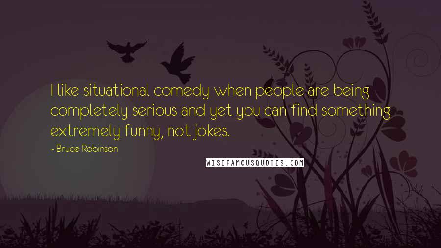 Bruce Robinson Quotes: I like situational comedy when people are being completely serious and yet you can find something extremely funny, not jokes.