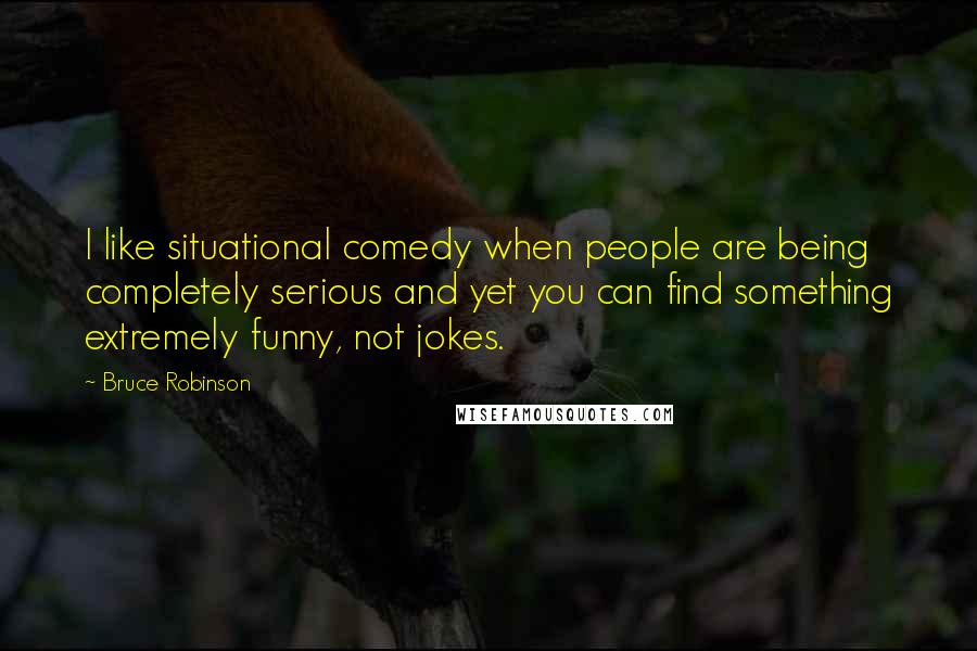 Bruce Robinson Quotes: I like situational comedy when people are being completely serious and yet you can find something extremely funny, not jokes.