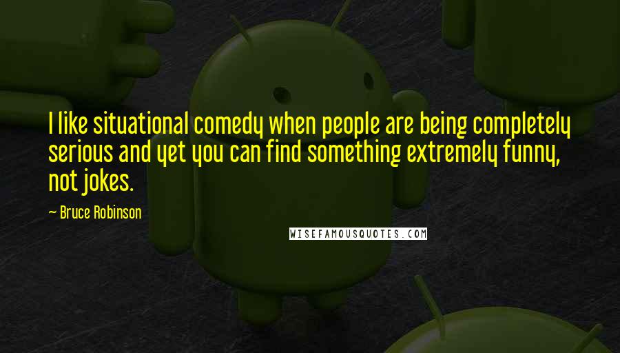 Bruce Robinson Quotes: I like situational comedy when people are being completely serious and yet you can find something extremely funny, not jokes.