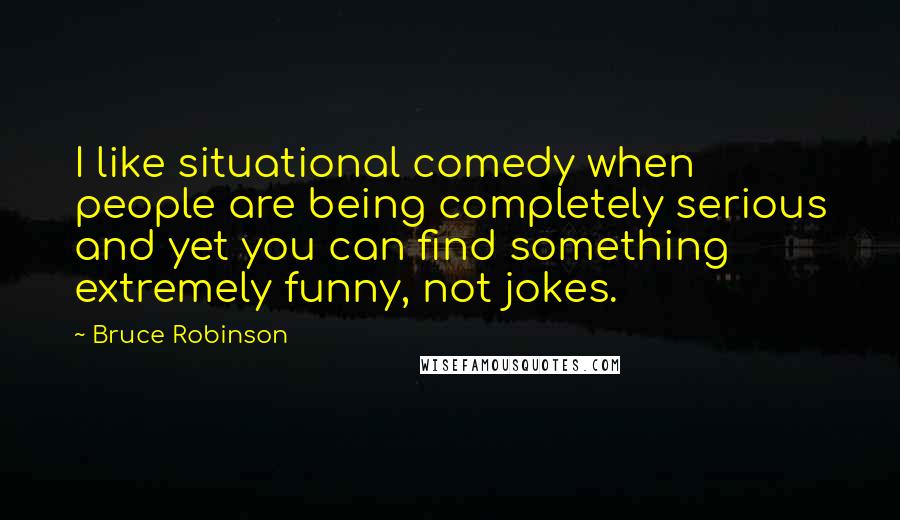 Bruce Robinson Quotes: I like situational comedy when people are being completely serious and yet you can find something extremely funny, not jokes.