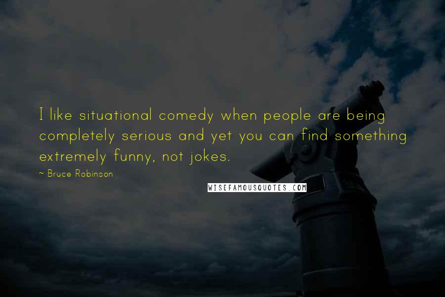 Bruce Robinson Quotes: I like situational comedy when people are being completely serious and yet you can find something extremely funny, not jokes.