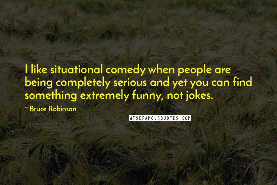 Bruce Robinson Quotes: I like situational comedy when people are being completely serious and yet you can find something extremely funny, not jokes.