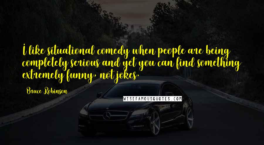 Bruce Robinson Quotes: I like situational comedy when people are being completely serious and yet you can find something extremely funny, not jokes.