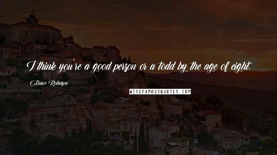 Bruce Robinson Quotes: I think you're a good person or a todd by the age of eight.