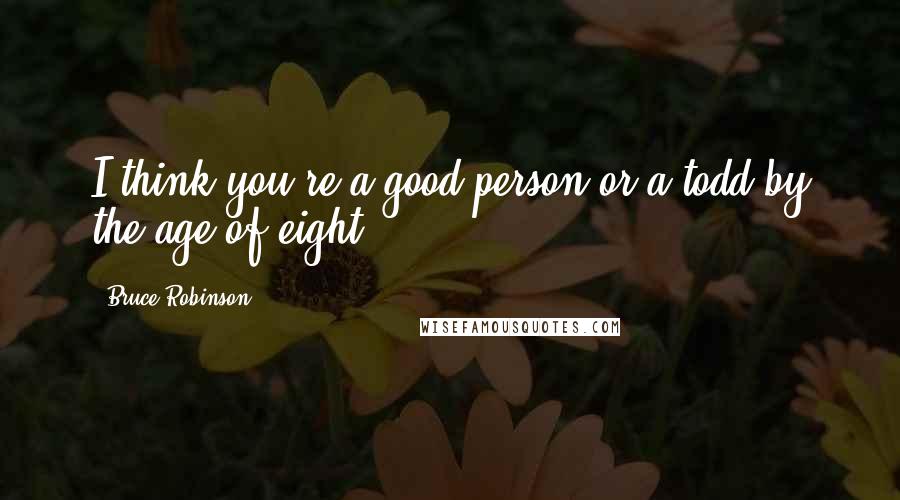Bruce Robinson Quotes: I think you're a good person or a todd by the age of eight.