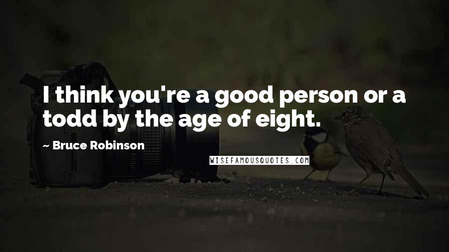 Bruce Robinson Quotes: I think you're a good person or a todd by the age of eight.