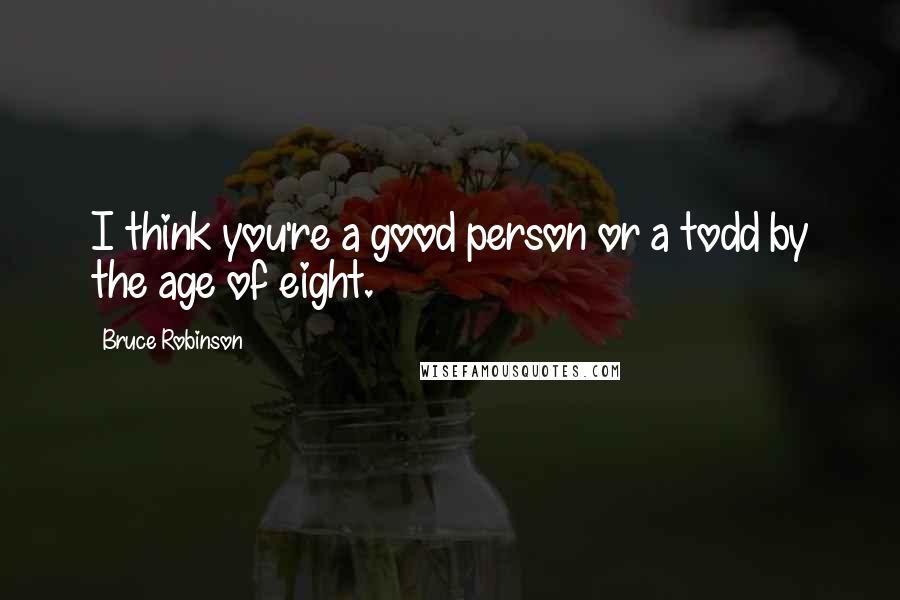 Bruce Robinson Quotes: I think you're a good person or a todd by the age of eight.