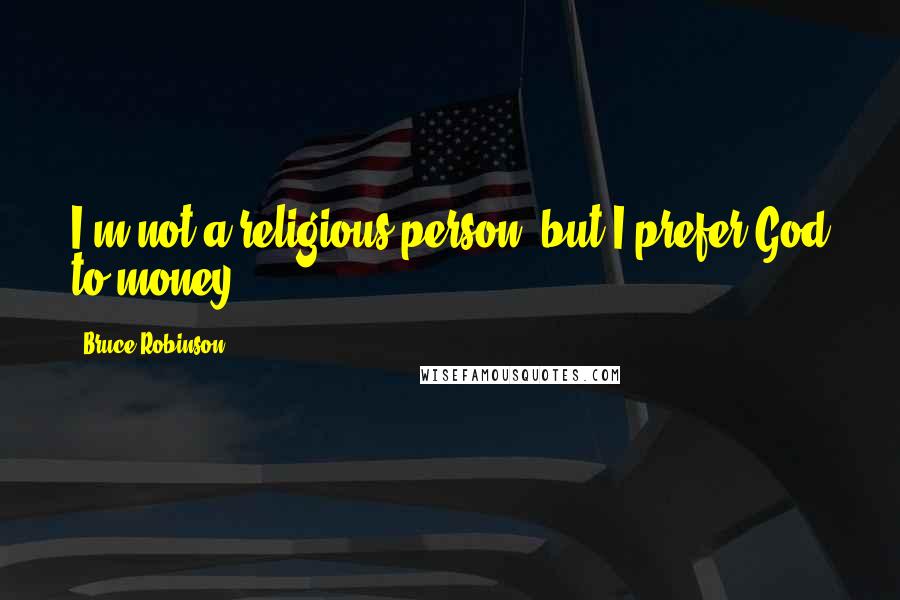 Bruce Robinson Quotes: I'm not a religious person, but I prefer God to money.