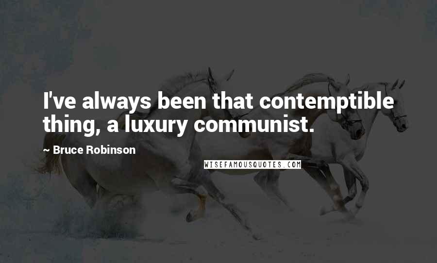 Bruce Robinson Quotes: I've always been that contemptible thing, a luxury communist.