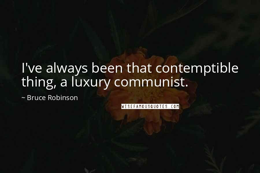 Bruce Robinson Quotes: I've always been that contemptible thing, a luxury communist.