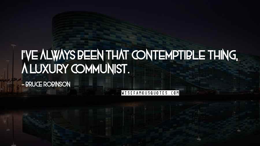 Bruce Robinson Quotes: I've always been that contemptible thing, a luxury communist.