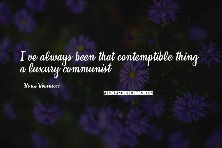 Bruce Robinson Quotes: I've always been that contemptible thing, a luxury communist.