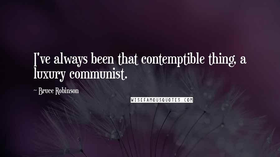 Bruce Robinson Quotes: I've always been that contemptible thing, a luxury communist.