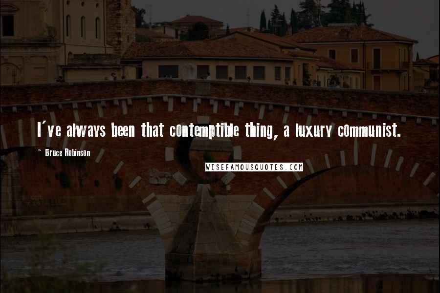 Bruce Robinson Quotes: I've always been that contemptible thing, a luxury communist.