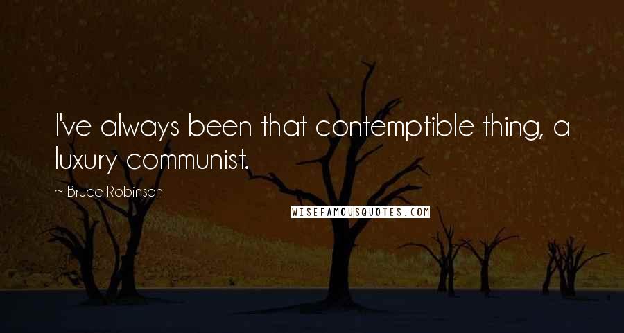 Bruce Robinson Quotes: I've always been that contemptible thing, a luxury communist.