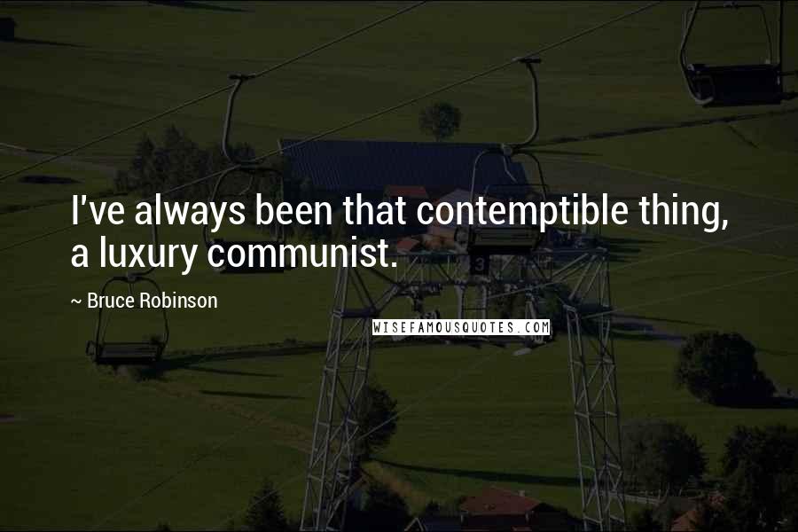 Bruce Robinson Quotes: I've always been that contemptible thing, a luxury communist.