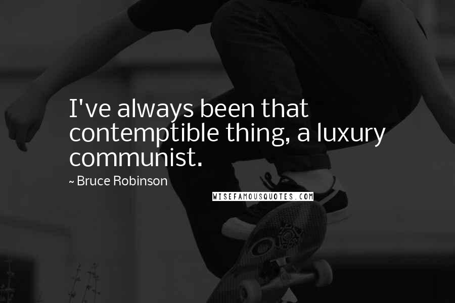 Bruce Robinson Quotes: I've always been that contemptible thing, a luxury communist.