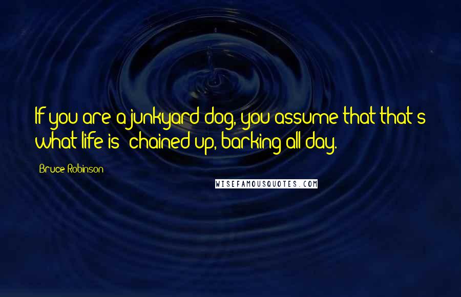 Bruce Robinson Quotes: If you are a junkyard dog, you assume that that's what life is: chained up, barking all day.