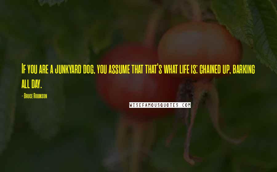 Bruce Robinson Quotes: If you are a junkyard dog, you assume that that's what life is: chained up, barking all day.