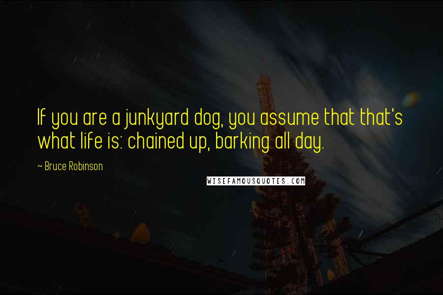 Bruce Robinson Quotes: If you are a junkyard dog, you assume that that's what life is: chained up, barking all day.