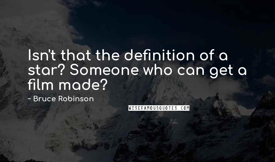 Bruce Robinson Quotes: Isn't that the definition of a star? Someone who can get a film made?