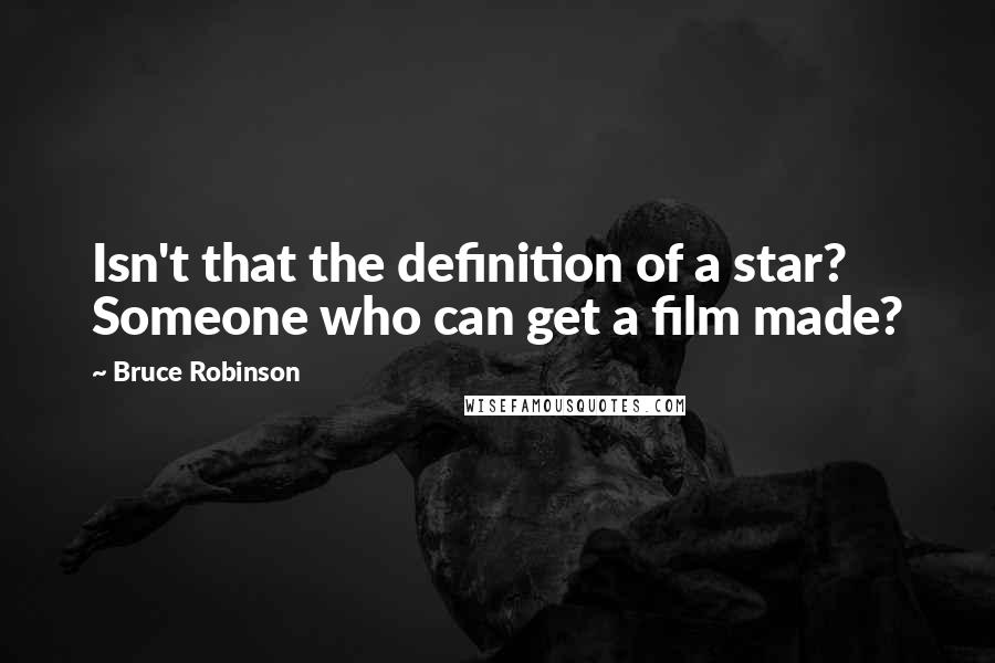 Bruce Robinson Quotes: Isn't that the definition of a star? Someone who can get a film made?