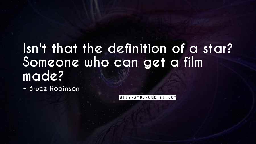Bruce Robinson Quotes: Isn't that the definition of a star? Someone who can get a film made?
