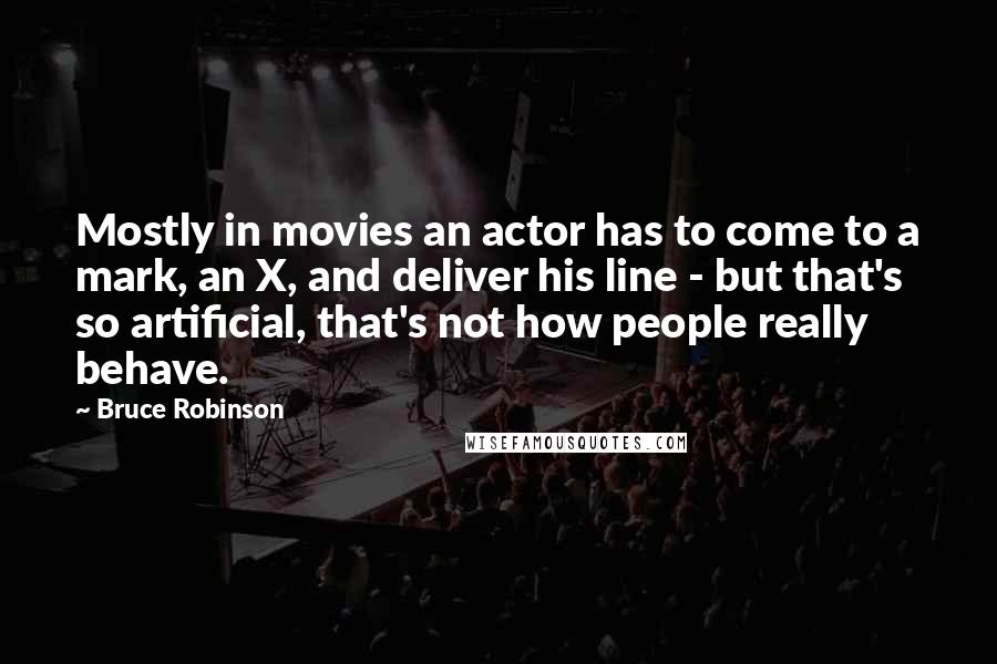 Bruce Robinson Quotes: Mostly in movies an actor has to come to a mark, an X, and deliver his line - but that's so artificial, that's not how people really behave.