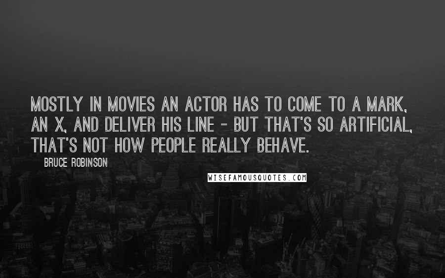 Bruce Robinson Quotes: Mostly in movies an actor has to come to a mark, an X, and deliver his line - but that's so artificial, that's not how people really behave.