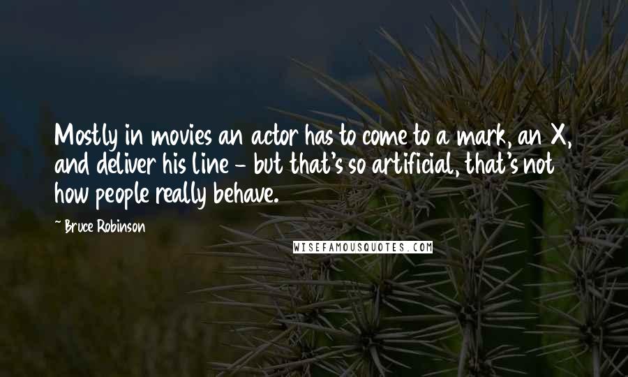 Bruce Robinson Quotes: Mostly in movies an actor has to come to a mark, an X, and deliver his line - but that's so artificial, that's not how people really behave.