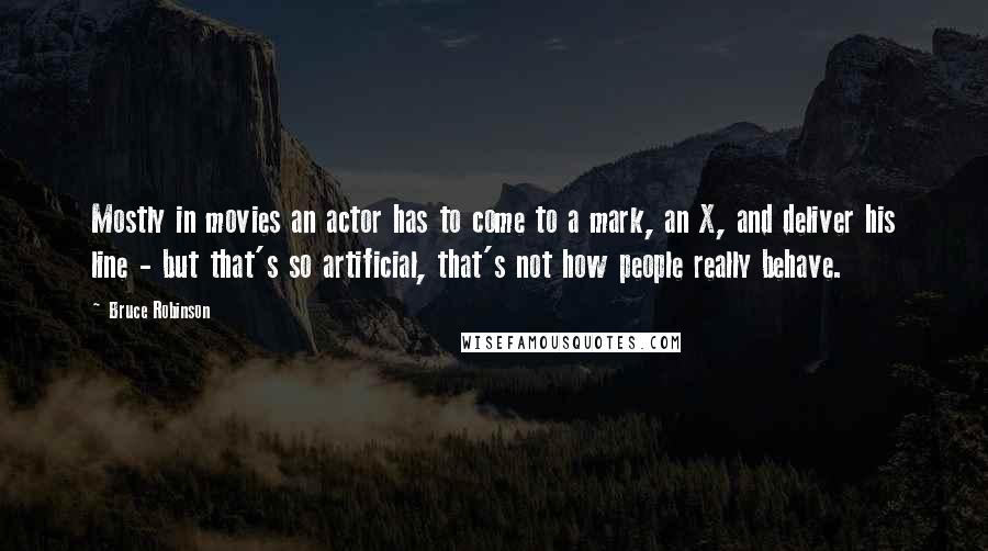 Bruce Robinson Quotes: Mostly in movies an actor has to come to a mark, an X, and deliver his line - but that's so artificial, that's not how people really behave.