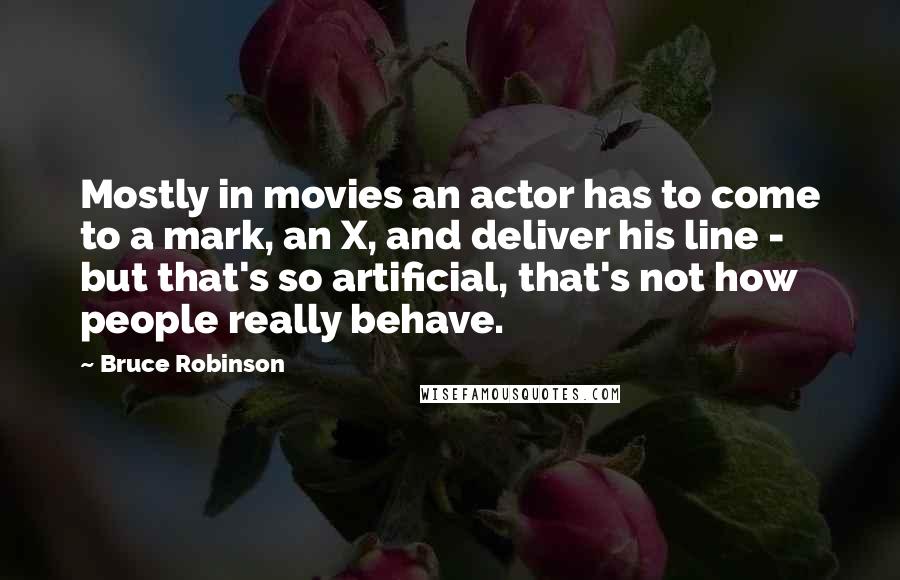 Bruce Robinson Quotes: Mostly in movies an actor has to come to a mark, an X, and deliver his line - but that's so artificial, that's not how people really behave.