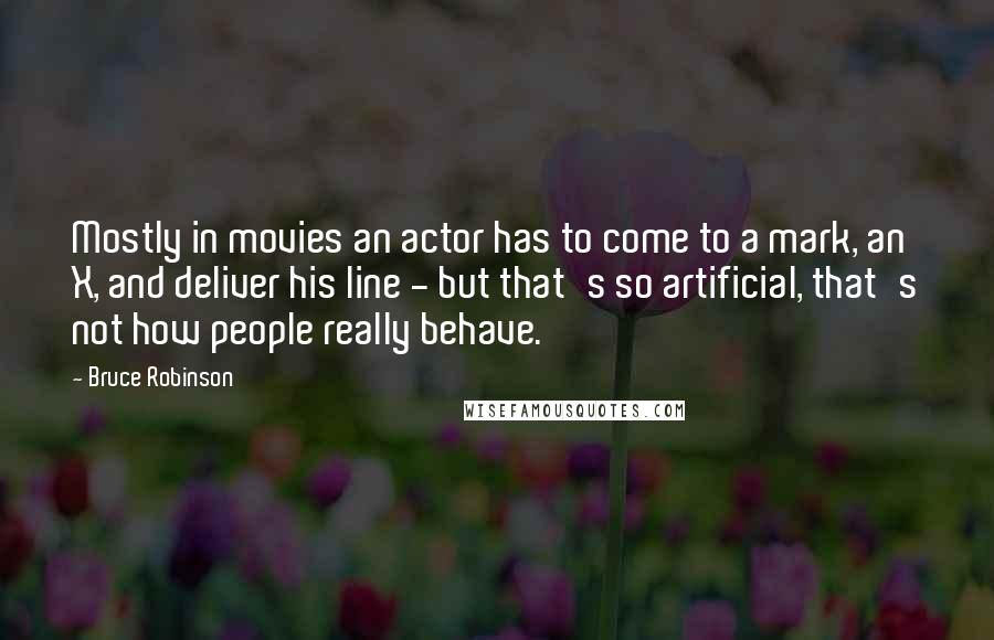 Bruce Robinson Quotes: Mostly in movies an actor has to come to a mark, an X, and deliver his line - but that's so artificial, that's not how people really behave.