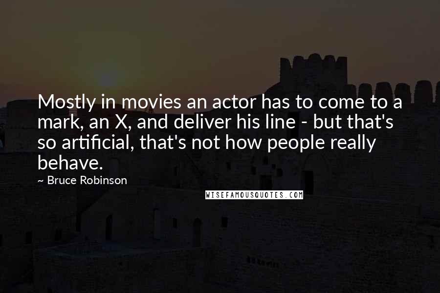 Bruce Robinson Quotes: Mostly in movies an actor has to come to a mark, an X, and deliver his line - but that's so artificial, that's not how people really behave.