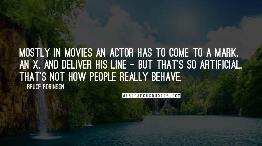 Bruce Robinson Quotes: Mostly in movies an actor has to come to a mark, an X, and deliver his line - but that's so artificial, that's not how people really behave.