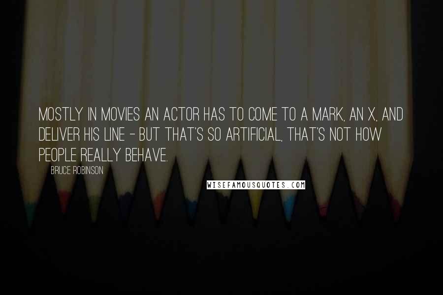 Bruce Robinson Quotes: Mostly in movies an actor has to come to a mark, an X, and deliver his line - but that's so artificial, that's not how people really behave.