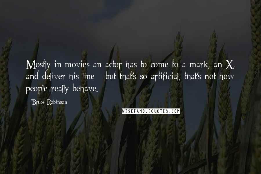 Bruce Robinson Quotes: Mostly in movies an actor has to come to a mark, an X, and deliver his line - but that's so artificial, that's not how people really behave.