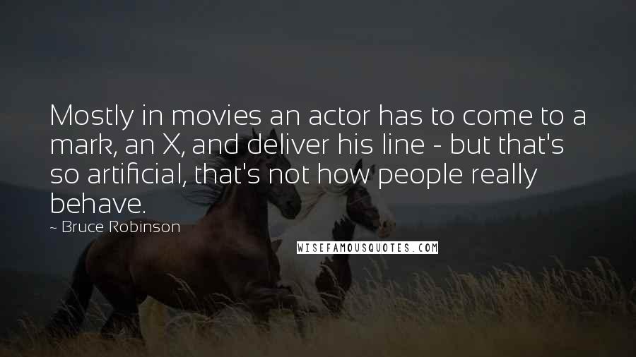 Bruce Robinson Quotes: Mostly in movies an actor has to come to a mark, an X, and deliver his line - but that's so artificial, that's not how people really behave.