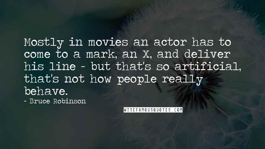 Bruce Robinson Quotes: Mostly in movies an actor has to come to a mark, an X, and deliver his line - but that's so artificial, that's not how people really behave.