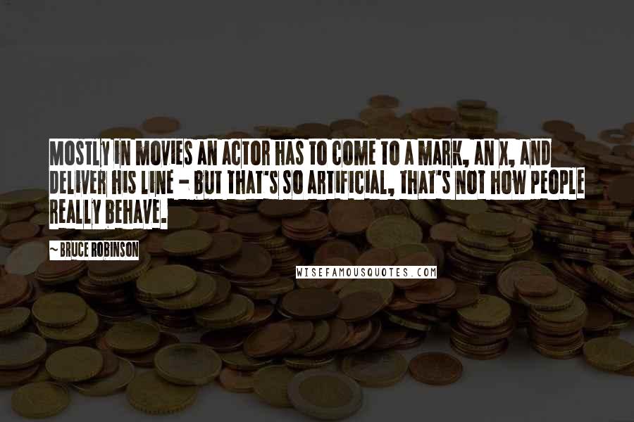 Bruce Robinson Quotes: Mostly in movies an actor has to come to a mark, an X, and deliver his line - but that's so artificial, that's not how people really behave.