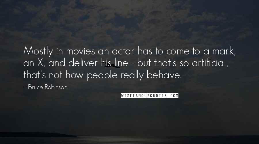 Bruce Robinson Quotes: Mostly in movies an actor has to come to a mark, an X, and deliver his line - but that's so artificial, that's not how people really behave.