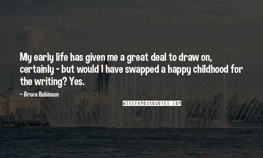 Bruce Robinson Quotes: My early life has given me a great deal to draw on, certainly - but would I have swapped a happy childhood for the writing? Yes.