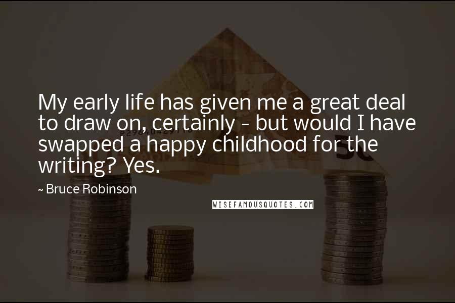 Bruce Robinson Quotes: My early life has given me a great deal to draw on, certainly - but would I have swapped a happy childhood for the writing? Yes.